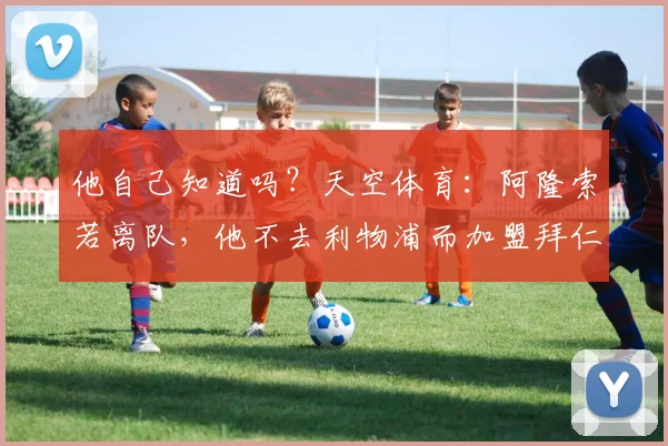 他自己知道吗？天空体育：阿隆索若离队，他不去利物浦而加盟拜仁