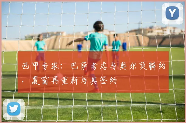 西甲专家：巴萨考虑与奥尔莫解约，夏窗再重新与其签约