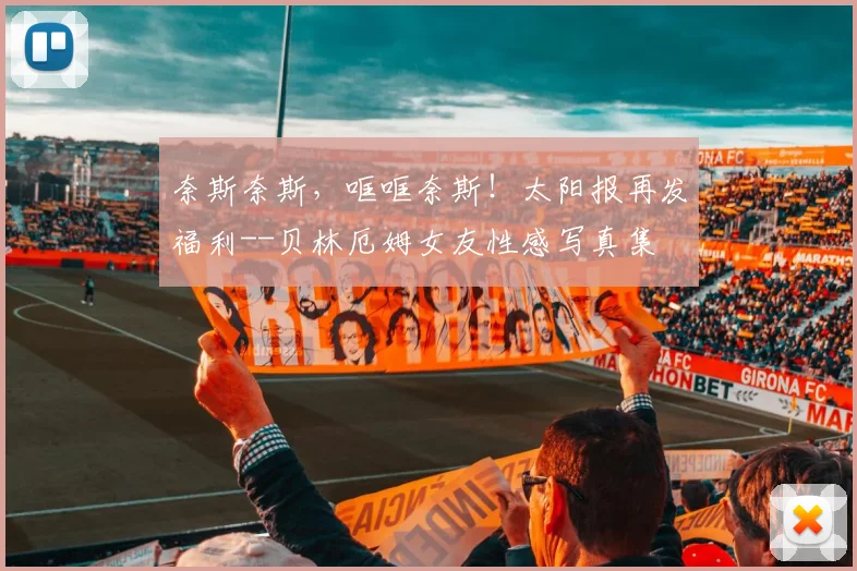 奈斯奈斯，哐哐奈斯！太阳报再发福利--贝林厄姆女友性感写真集