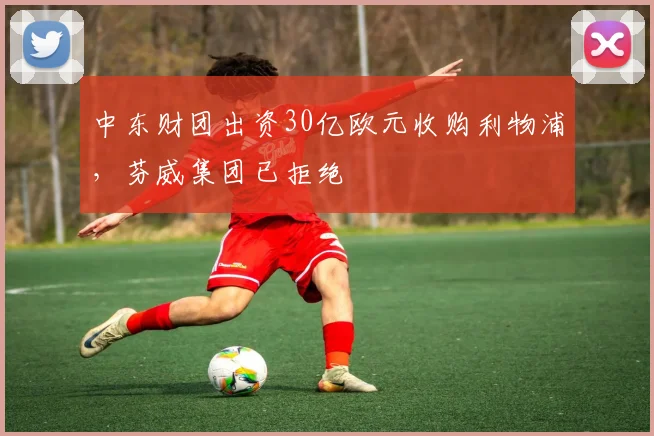 中东财团出资30亿欧元收购利物浦，芬威集团已拒绝