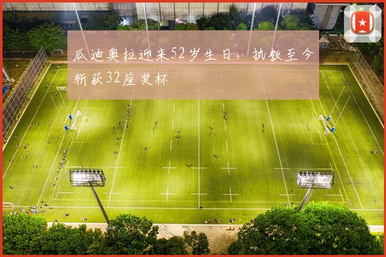 瓜迪奥拉迎来52岁生日，执教至今斩获32座奖杯