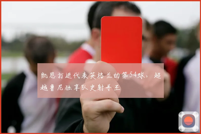 凯恩打进代表英格兰的第54球，超越鲁尼独享队史射手王