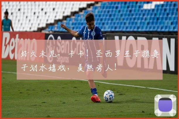 好久未见，卡卡！圣西罗王子携妻子划水嬉戏，羡煞旁人！